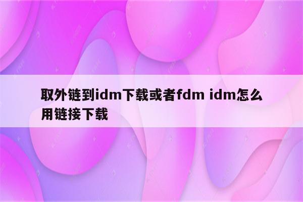 取外链到idm下载或者fdm idm怎么用链接下载