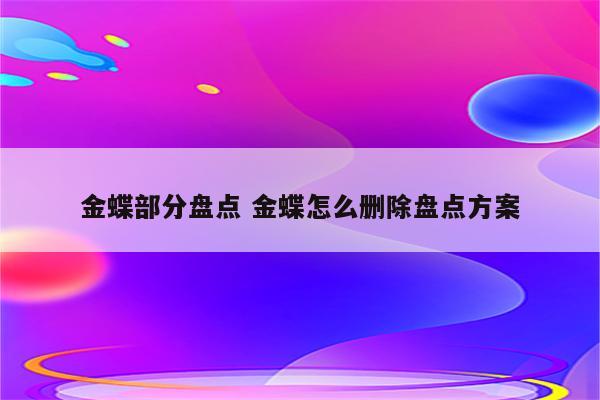 金蝶部分盘点 金蝶怎么删除盘点方案