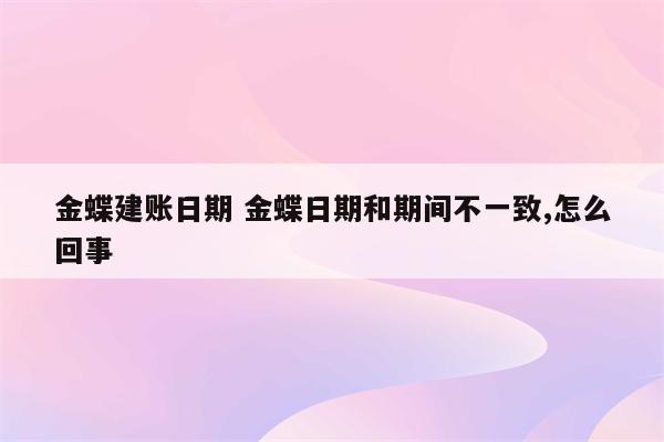 金蝶建账日期 金蝶日期和期间不一致,怎么回事