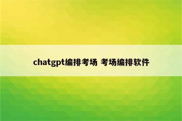 chatgpt编排考场 考场编排软件