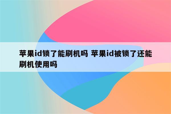 苹果id锁了能刷机吗 苹果id被锁了还能刷机使用吗