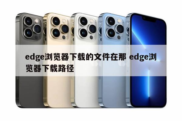 edge浏览器下载的文件在那 edge浏览器下载路径
