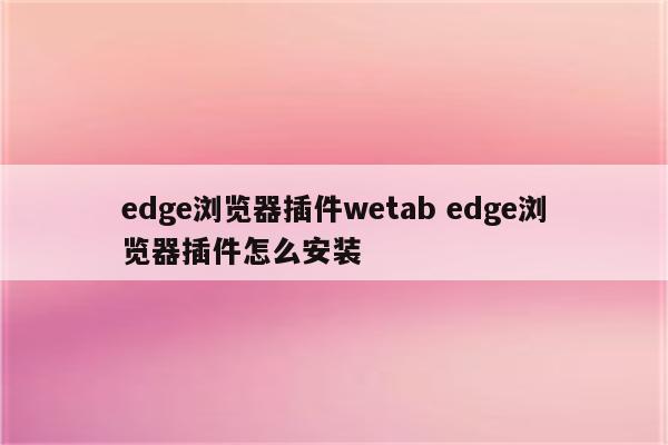 edge浏览器插件wetab edge浏览器插件怎么安装