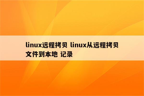 linux远程拷贝 linux从远程拷贝文件到本地 记录
