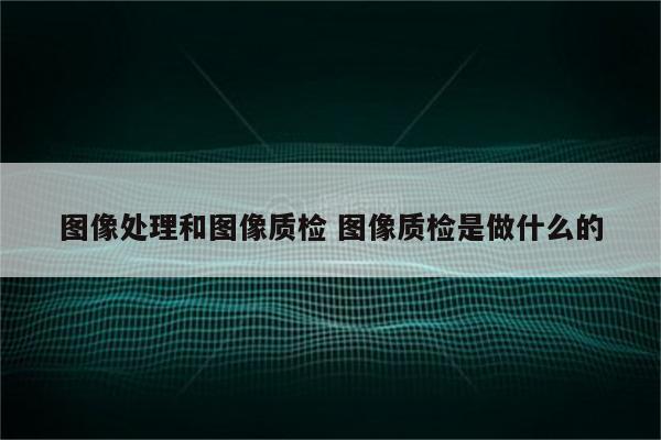 图像处理和图像质检 图像质检是做什么的