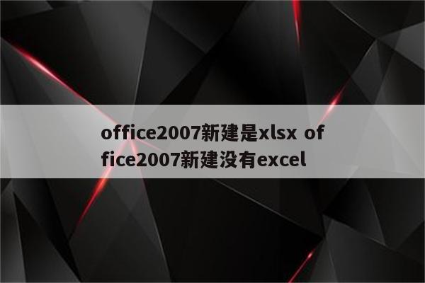 office2007新建是xlsx office2007新建没有excel