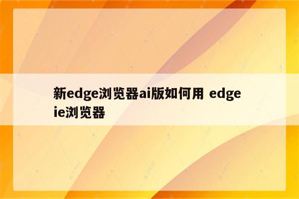 新edge浏览器ai版如何用 edge ie浏览器