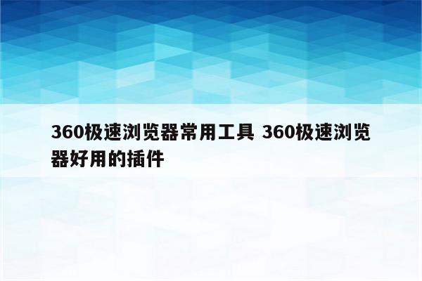 360极速浏览器常用工具 360极速浏览器好用的插件