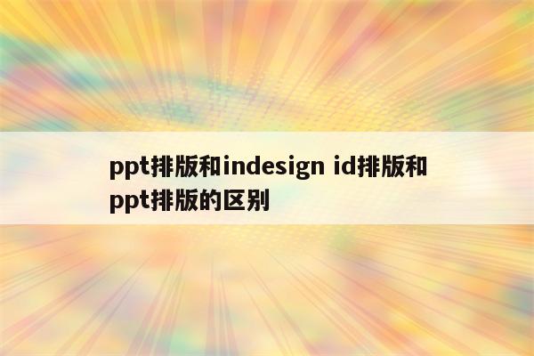 ppt排版和indesign id排版和ppt排版的区别