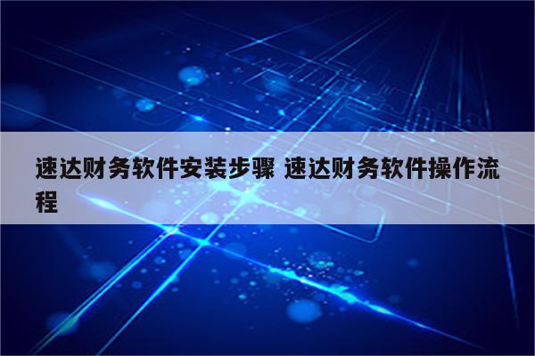 速达财务软件安装步骤 速达财务软件操作流程