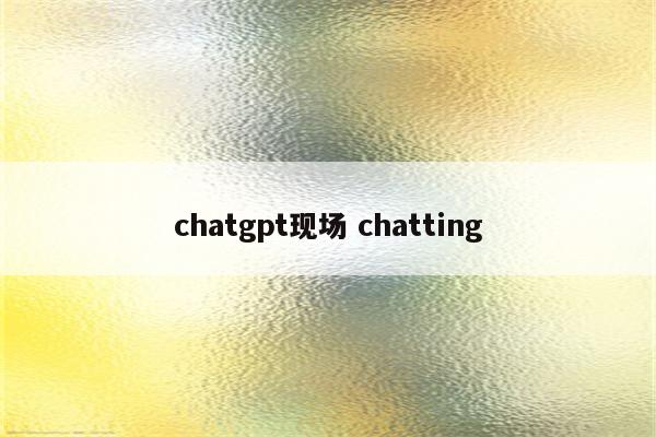 chatgpt现场 chatting