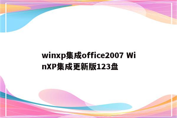 winxp集成office2007 WinXP集成更新版123盘