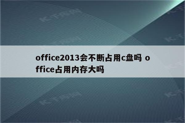 office2013会不断占用c盘吗 office占用内存大吗
