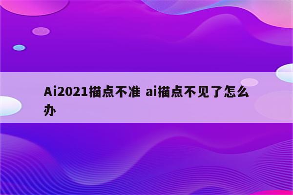 Ai2021描点不准 ai描点不见了怎么办