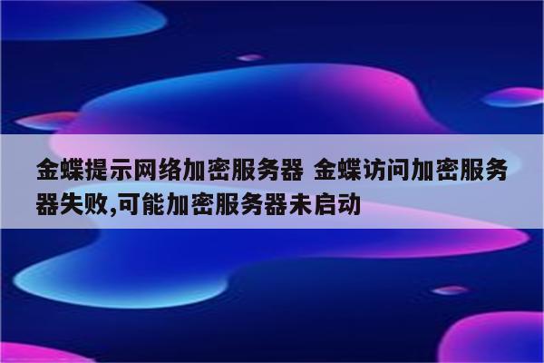 金蝶提示网络加密服务器 金蝶访问加密服务器失败,可能加密服务器未启动
