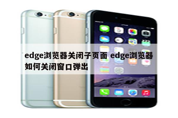 edge浏览器关闭子页面 edge浏览器如何关闭窗口弹出