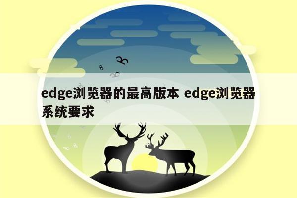 edge浏览器的最高版本 edge浏览器系统要求