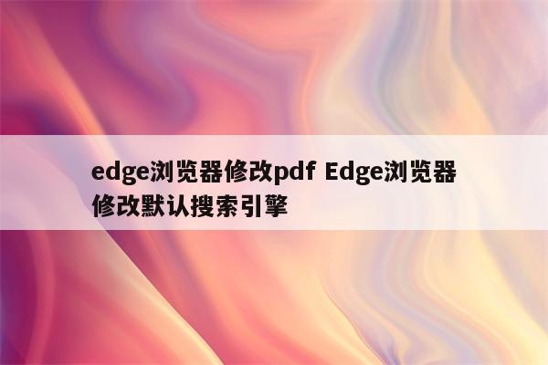 edge浏览器修改pdf Edge浏览器修改默认搜索引擎