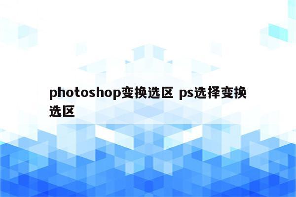 photoshop变换选区 ps选择变换选区