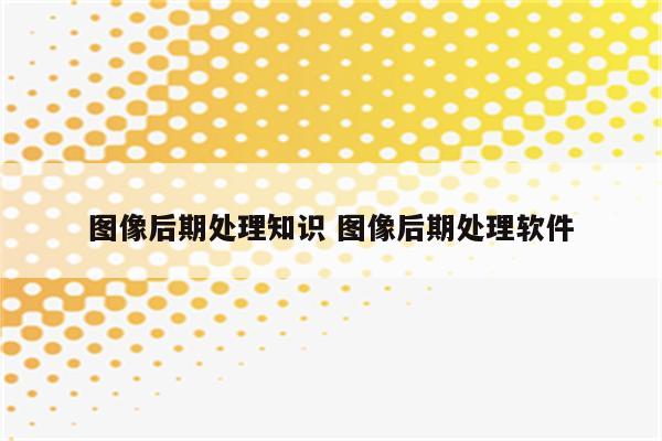 图像后期处理知识 图像后期处理软件