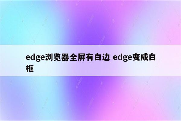 edge浏览器全屏有白边 edge变成白框