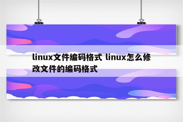 linux文件编码格式 linux怎么修改文件的编码格式