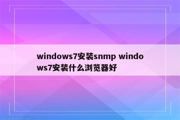 windows7安装snmp windows7安装什么浏览器好
