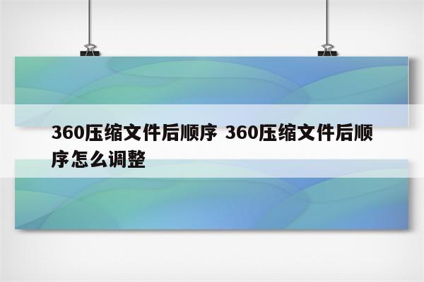 360压缩文件后顺序 360压缩文件后顺序怎么调整