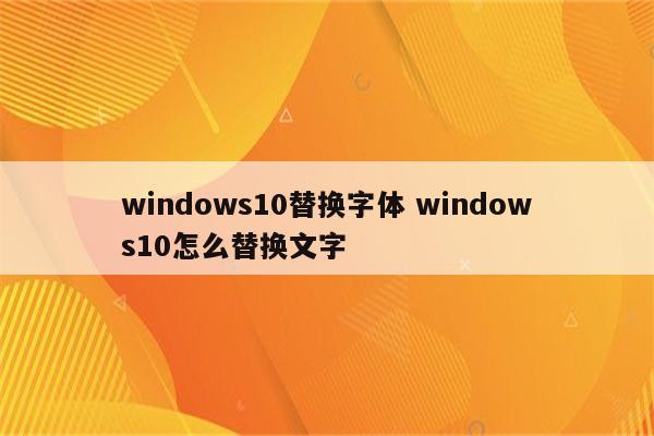 windows10替换字体 windows10怎么替换文字