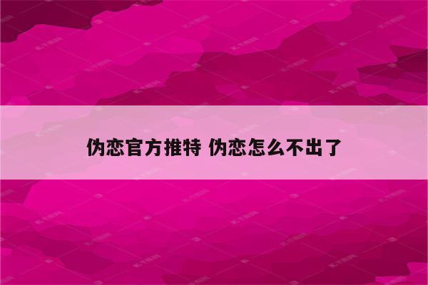 伪恋官方推特 伪恋怎么不出了