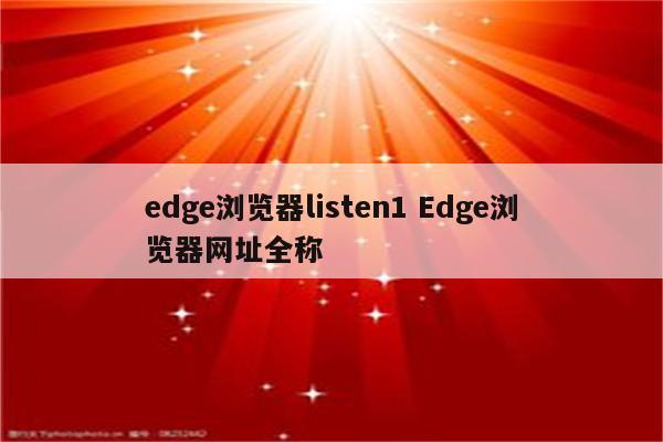 edge浏览器listen1 Edge浏览器网址全称