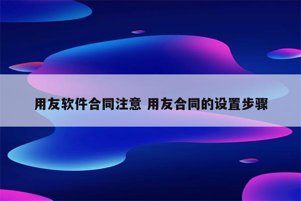 用友软件合同注意 用友合同的设置步骤
