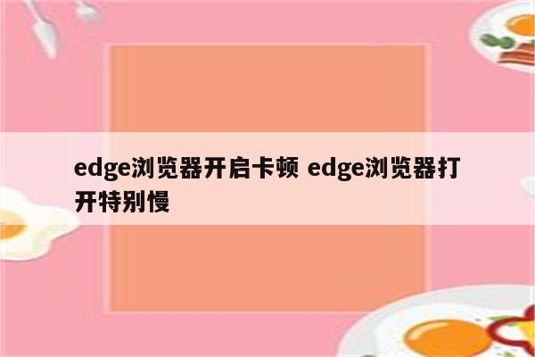 edge浏览器开启卡顿 edge浏览器打开特别慢