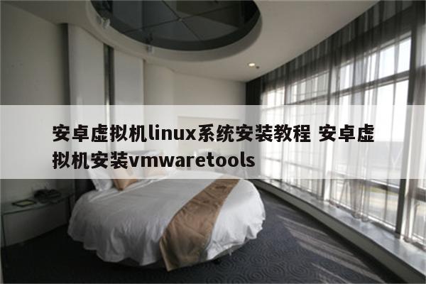 安卓虚拟机linux系统安装教程 安卓虚拟机安装vmwaretools