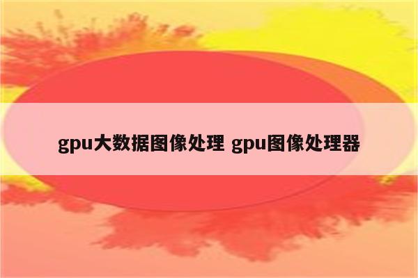 gpu大数据图像处理 gpu图像处理器