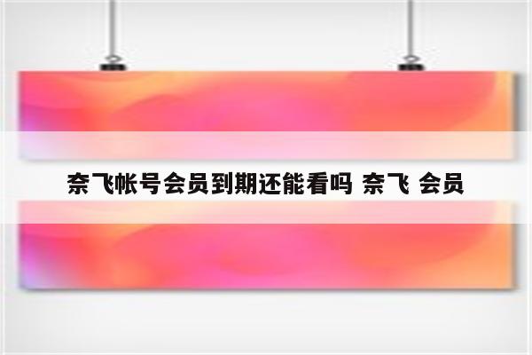 奈飞帐号会员到期还能看吗 奈飞 会员