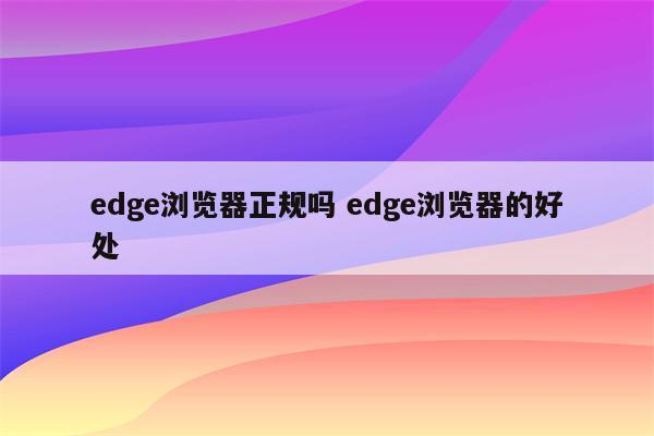 edge浏览器正规吗 edge浏览器的好处