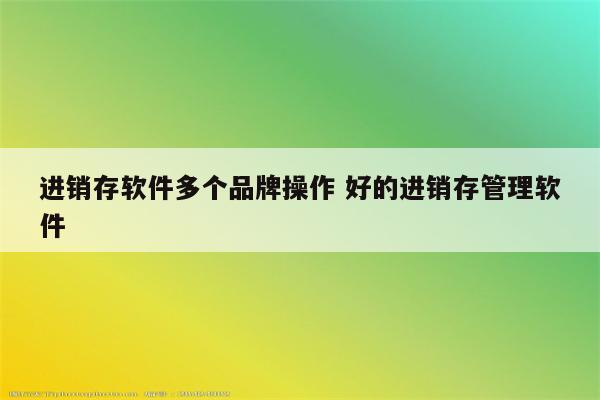 进销存软件多个品牌操作 好的进销存管理软件