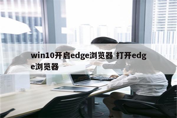 win10开启edge浏览器 打开edge浏览器