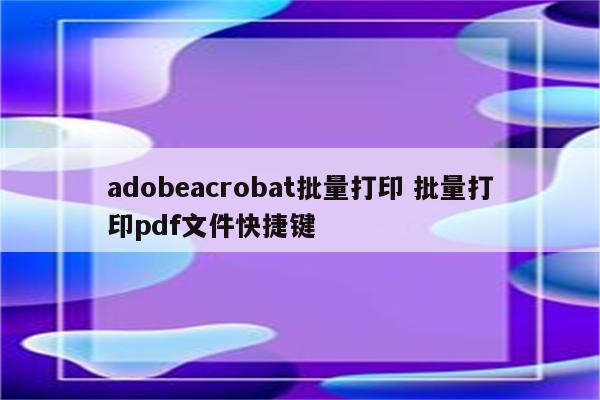 adobeacrobat批量打印 批量打印pdf文件快捷键