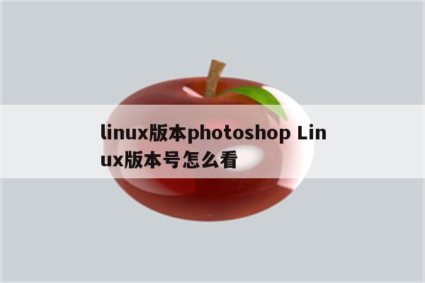 linux版本photoshop Linux版本号怎么看