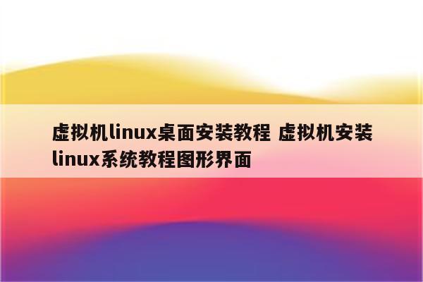 虚拟机linux桌面安装教程 虚拟机安装linux系统教程图形界面