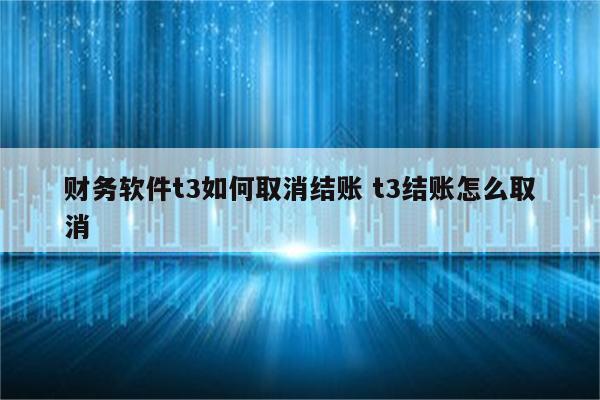 财务软件t3如何取消结账 t3结账怎么取消