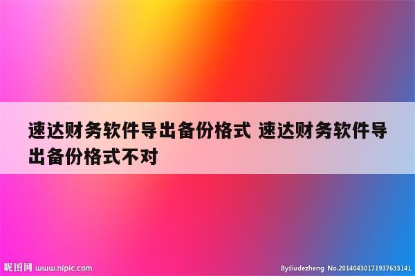 速达财务软件导出备份格式 速达财务软件导出备份格式不对
