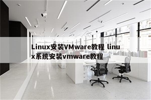 Linux安装VMware教程 linux系统安装vmware教程