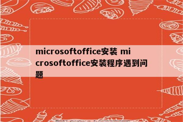 microsoftoffice安装 microsoftoffice安装程序遇到问题