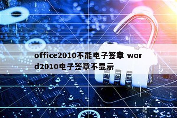 office2010不能电子签章 word2010电子签章不显示