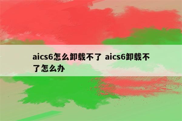 aics6怎么卸载不了 aics6卸载不了怎么办