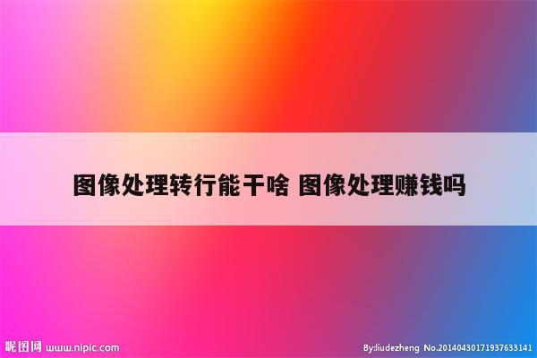 图像处理转行能干啥 图像处理赚钱吗