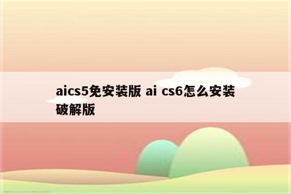 aics5免安装版 ai cs6怎么安装破解版